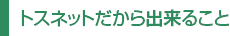 トスネットだから出来ること