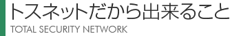 トスネットだから出来ること　TOTAL SECURITY NETWORK